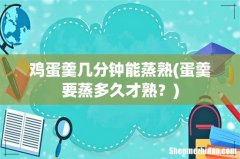 蛋羹要蒸多久才熟？ 鸡蛋羹几分钟能蒸熟