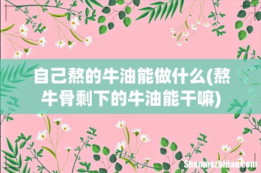 熬牛骨剩下的牛油能干嘛 自己熬的牛油能做什么