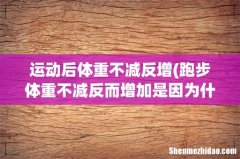 跑步体重不减反而增加是因为什么？ 运动后体重不减反增
