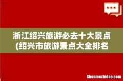 绍兴市旅游景点大全排名 浙江绍兴旅游必去十大景点