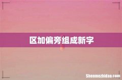 区加偏旁组成新字
