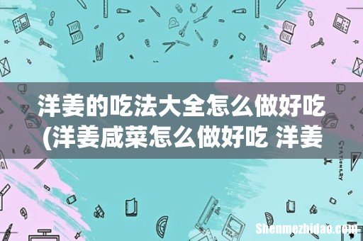 洋姜咸菜怎么做好吃 洋姜咸菜的做法 洋姜的吃法大全怎么做好吃