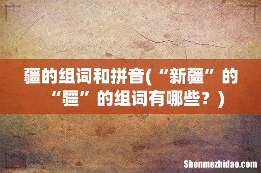 “新疆”的“疆”的组词有哪些? 疆的组词和拼音