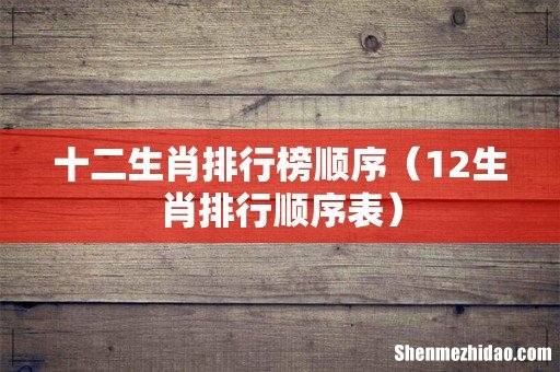 12生肖排行顺序表 十二生肖排行榜顺序