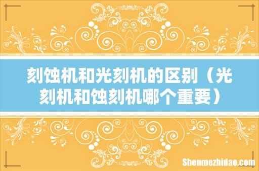 光刻机和蚀刻机哪个重要 刻蚀机和光刻机的区别