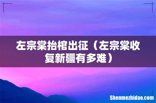 左宗棠收复新疆有多难 左宗棠抬棺出征