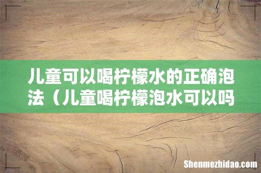儿童喝柠檬泡水可以吗 儿童可以喝柠檬水的正确泡法