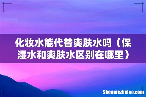 保湿水和爽肤水区别在哪里 化妆水能代替爽肤水吗