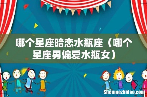 哪个星座男偏爱水瓶女 哪个星座暗恋水瓶座