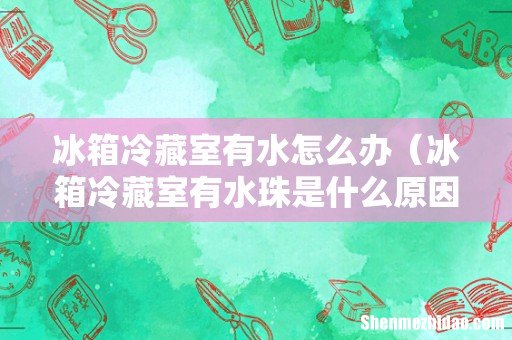 冰箱冷藏室有水珠是什么原因 冰箱冷藏室有水怎么办
