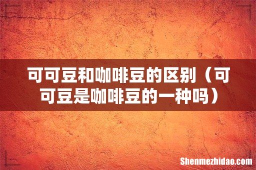 可可豆是咖啡豆的一种吗 可可豆和咖啡豆的区别