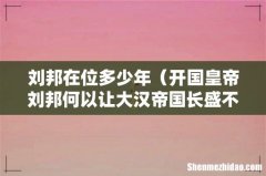 开国皇帝刘邦何以让大汉帝国长盛不衰 刘邦在位多少年