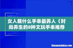 时尚养生的8种文玩手串推荐 女人戴什么手串最养人