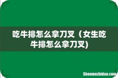 吃牛排怎么拿刀叉（女生吃牛排怎么拿刀叉)