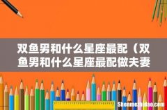 双鱼男和什么星座最配做夫妻 双鱼男和什么星座最配