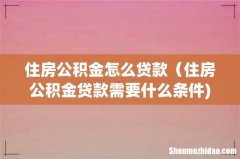住房公积金怎么贷款（住房公积金贷款需要什么条件)