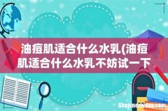油痘肌适合什么水乳不妨试一下这五款水乳 油痘肌适合什么水乳