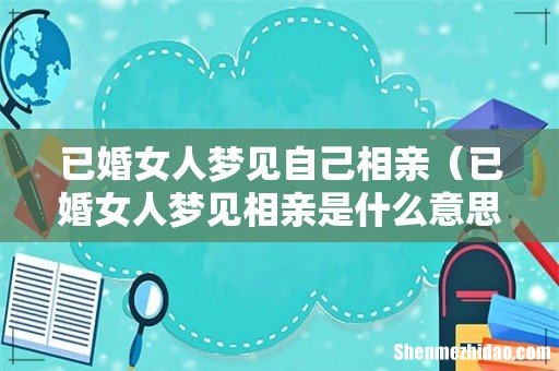 已婚女人梦见相亲是什么意思 已婚女人梦见自己相亲