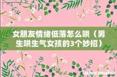男生哄生气女孩的3个妙招 女朋友情绪低落怎么哄