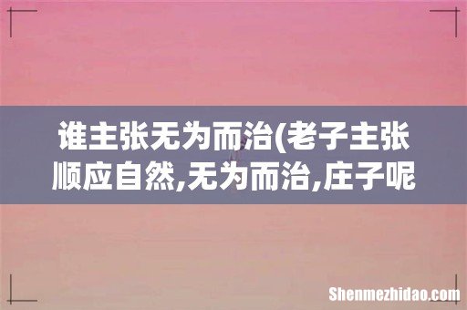 老子主张顺应自然,无为而治,庄子呢- 谁主张无为而治