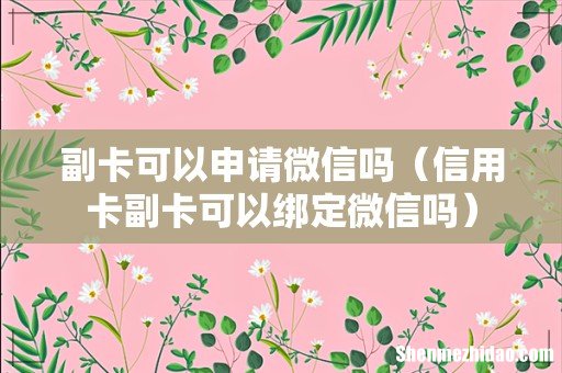 信用卡副卡可以绑定微信吗 副卡可以申请微信吗