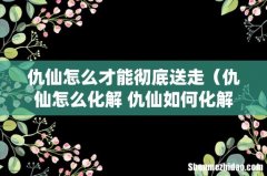 仇仙怎么化解 仇仙如何化解 仇仙怎么才能彻底送走