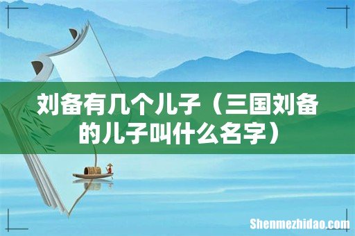 三国刘备的儿子叫什么名字 刘备有几个儿子