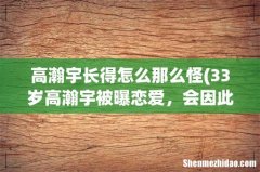 33岁高瀚宇被曝恋爱，会因此影响事业发展吗？ 高瀚宇长得怎么那么怪