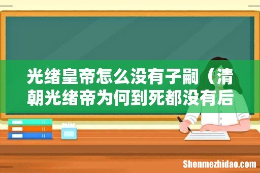 清朝光绪帝为何到死都没有后代 光绪皇帝怎么没有子嗣