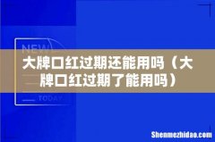 大牌口红过期了能用吗 大牌口红过期还能用吗