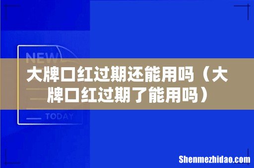 大牌口红过期了能用吗 大牌口红过期还能用吗