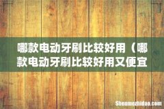 哪款电动牙刷比较好用（哪款电动牙刷比较好用又便宜)