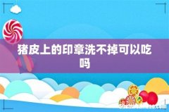 猪皮上的印章洗不掉可以吃吗