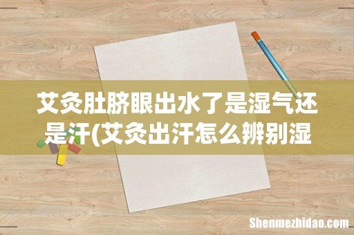艾灸出汗怎么辨别湿气还是寒气 艾灸肚脐眼出水了是湿气还是汗
