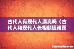 古代人和现代人长相颜值谁更好看 古代人有现代人漂亮吗