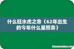62年出生的今年什么星照命 什么旺水虎之命