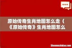 《原始传奇》生肖地图怎么走 原始传奇生肖地图怎么走