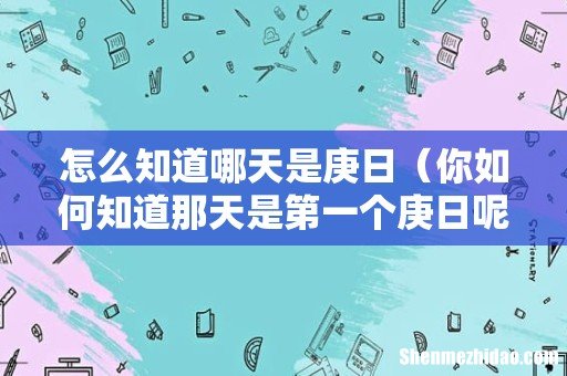 你如何知道那天是第一个庚日呢 怎么知道哪天是庚日