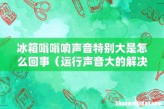 运行声音大的解决方法 冰箱嗡嗡响声音特别大是怎么回事