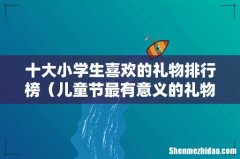 儿童节最有意义的礼物推荐 十大小学生喜欢的礼物排行榜