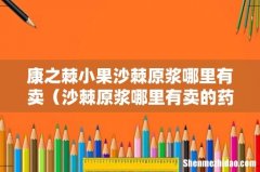 沙棘原浆哪里有卖的药店有 康之棘小果沙棘原浆哪里有卖