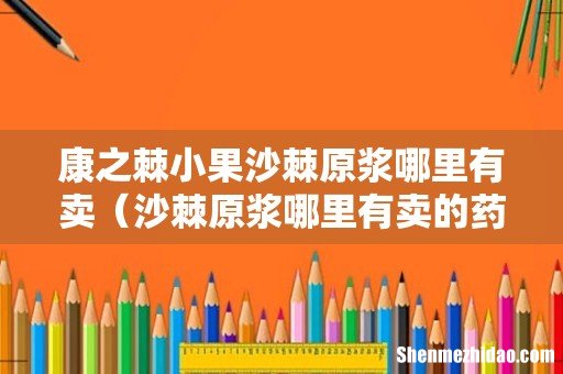 沙棘原浆哪里有卖的药店有 康之棘小果沙棘原浆哪里有卖