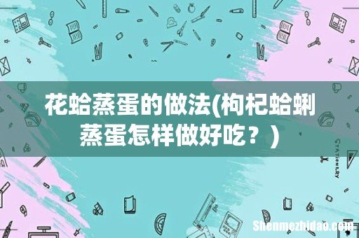 枸杞蛤蜊蒸蛋怎样做好吃? 花蛤蒸蛋的做法
