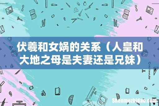 人皇和大地之母是夫妻还是兄妹 伏羲和女娲的关系