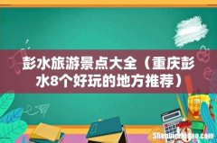 重庆彭水8个好玩的地方推荐 彭水旅游景点大全