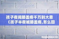 孩子半夜喊膝盖疼,怎么回事 孩子夜间膝盖疼千万别大意