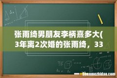 3年离2次婚的张雨绮，33岁再搭新男友，甜蜜合体录节目，你怎么看- 张雨绮男朋友李柄熹多大