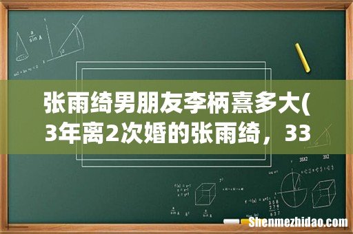 3年离2次婚的张雨绮，33岁再搭新男友，甜蜜合体录节目，你怎么看- 张雨绮男朋友李柄熹多大