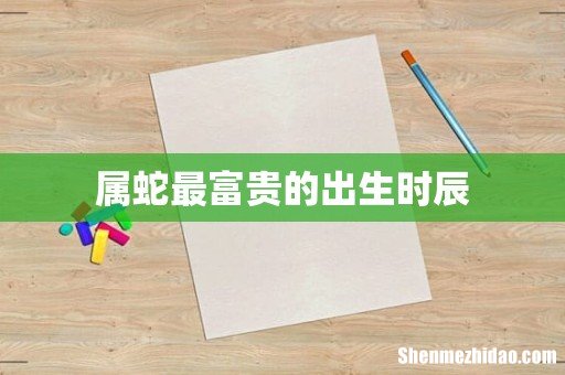 属蛇最富贵的出生时辰