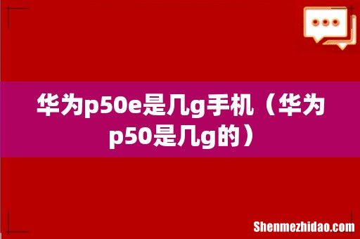 华为p50是几g的 华为p50e是几g手机